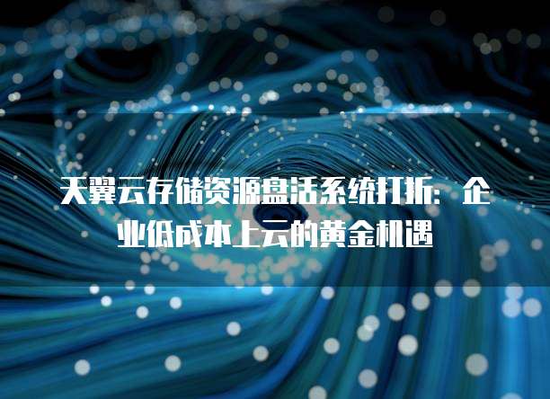 天翼云存储资源盘活系统打折:企业低成本上云的黄金机遇