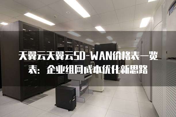 天翼云天翼云SD-WAN价格表一览表:企业组网成本优化新思路