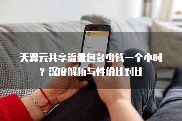 天翼云共享流量包多少钱一个小时?深度解析与性价比对比