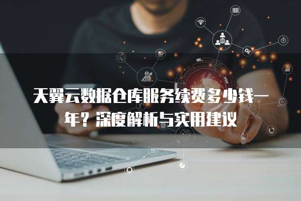 天翼云数据仓库服务续费多少钱一年?深度解析与实用建议
