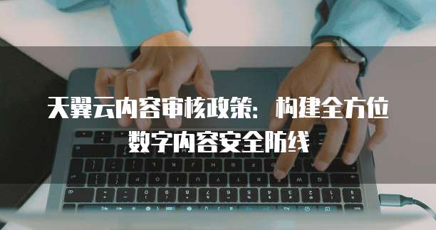 天翼云内容审核政策:构建全方位数字内容安全防线