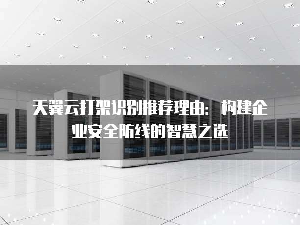 天翼云打架识别推荐理由:构建企业安全防线的智慧之选
