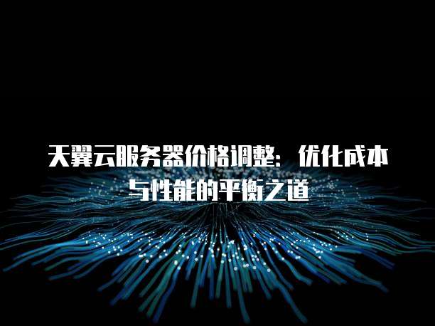 天翼云服务器价格调整：优化成本与性能的平衡之道