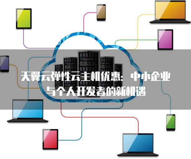 天翼云弹性云主机优惠:中小企业与个人开发者的新机遇