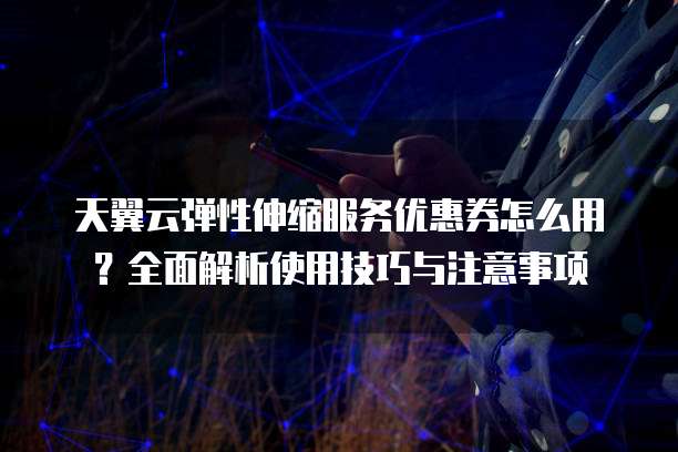 天翼云弹性伸缩服务优惠券怎么用？全面解析使用技巧与注意事项
