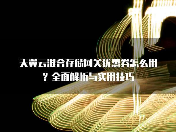 天翼云混合存储网关优惠券怎么用?全面解析与实用技巧