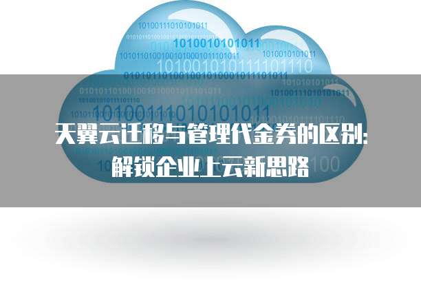 天翼云迁移与管理代金券的区别:解锁企业上云新思路