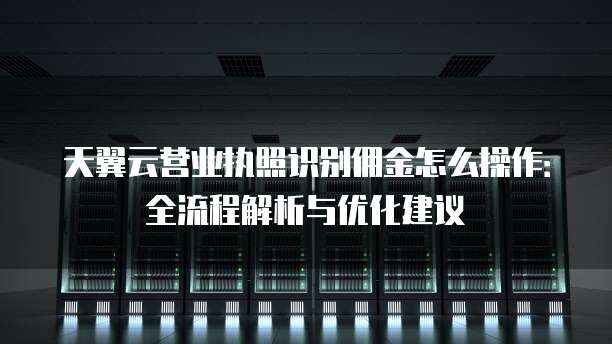 天翼云营业执照识别佣金怎么操作:全流程解析与优化建议