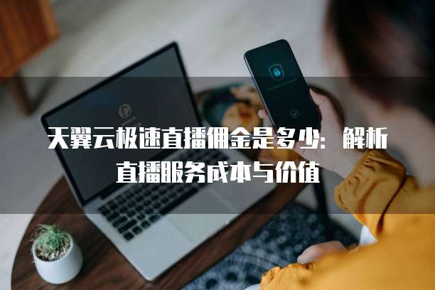 天翼云极速直播佣金是多少:解析直播服务成本与价值