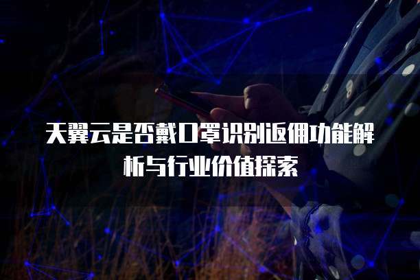 天翼云是否戴口罩识别返佣功能解析与行业价值探索