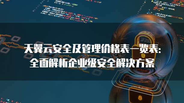 天翼云安全及管理价格表一览表:全面解析企业级安全解决方案