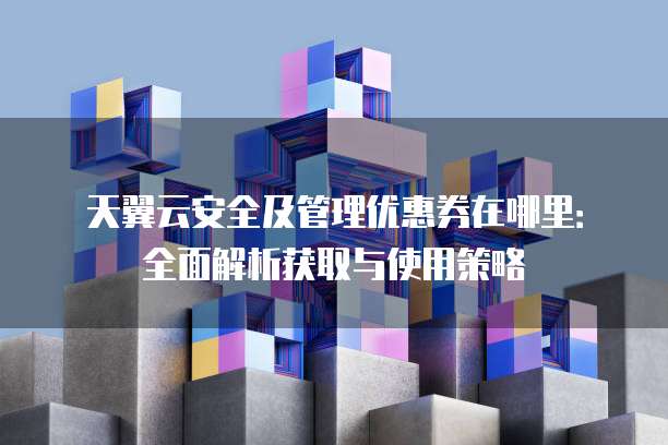 天翼云安全及管理优惠券在哪里:全面解析获取与使用策略