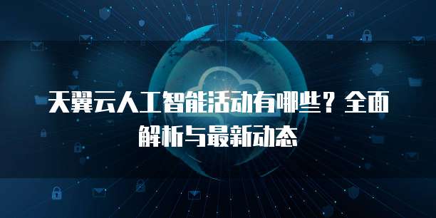 天翼云人工智能活动有哪些?全面解析与最新动态