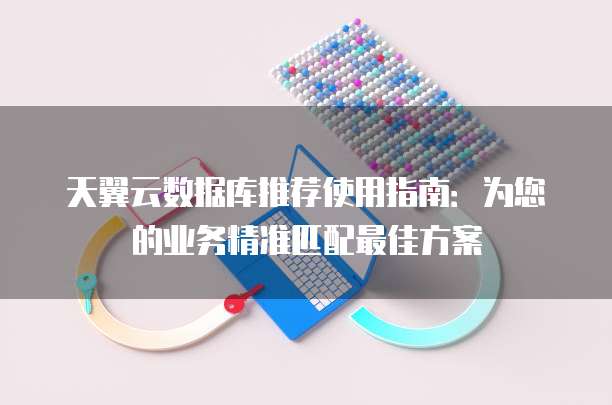 天翼云数据库推荐使用指南：为您的业务精准匹配最佳方案