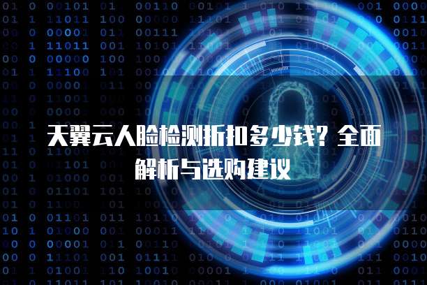 天翼云人脸检测折扣多少钱?全面解析与选购建议