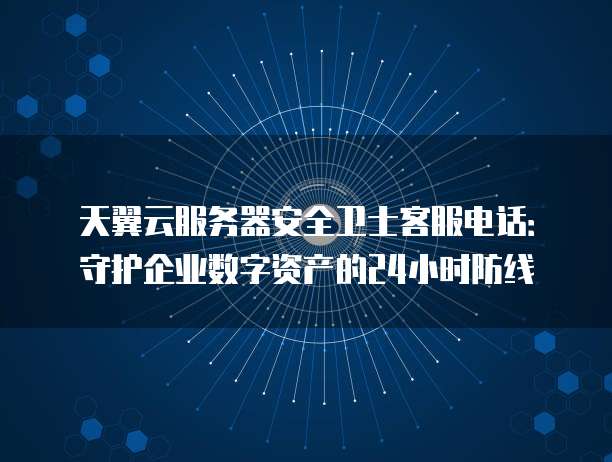 天翼云服务器安全卫士客服电话:守护企业数字资产的24小时防线