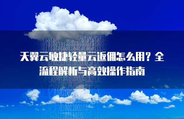 天翼云敏捷轻量云返佣怎么用?全流程解析与高效操作指南
