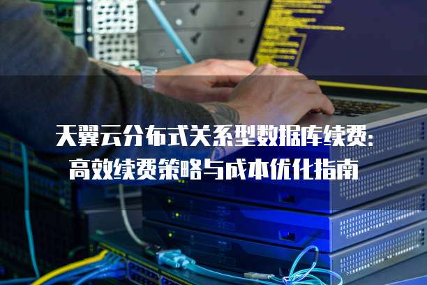 天翼云分布式关系型数据库续费:高效续费策略与成本优化指南