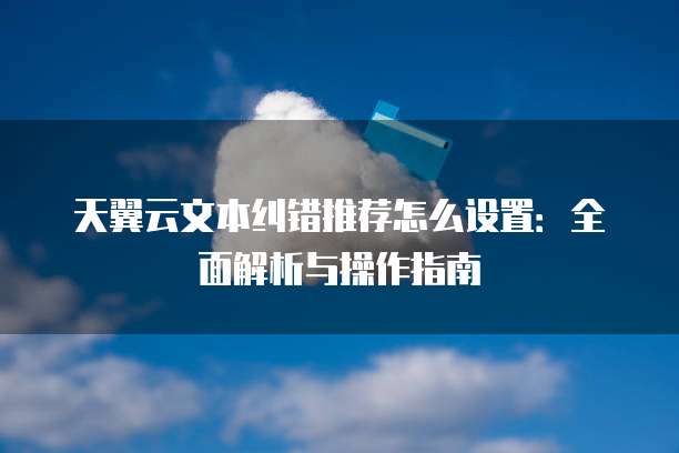 天翼云文本纠错推荐怎么设置:全面解析与操作指南