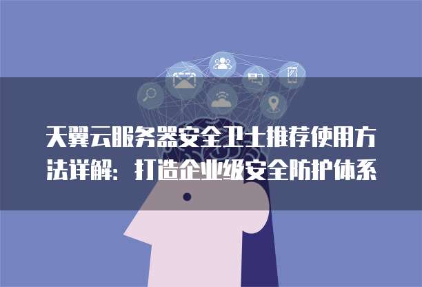 天翼云服务器安全卫士推荐使用方法详解:打造企业级安全防护体系