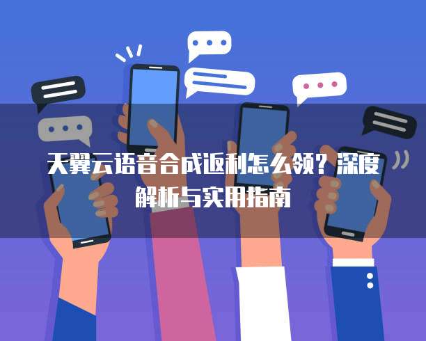 天翼云语音合成返利怎么领?深度解析与实用指南