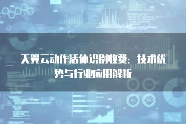天翼云动作活体识别收费:技术优势与行业应用解析
