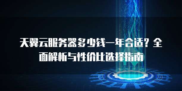 天翼云服务器多少钱一年合适？全面解析与性价比选择指南