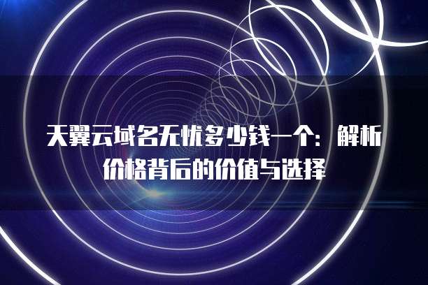 天翼云域名无忧多少钱一个:解析价格背后的价值与选择