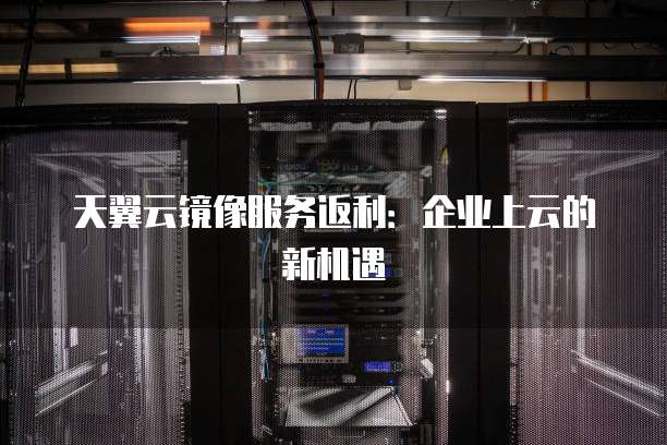 天翼云镜像服务返利:企业上云的新机遇