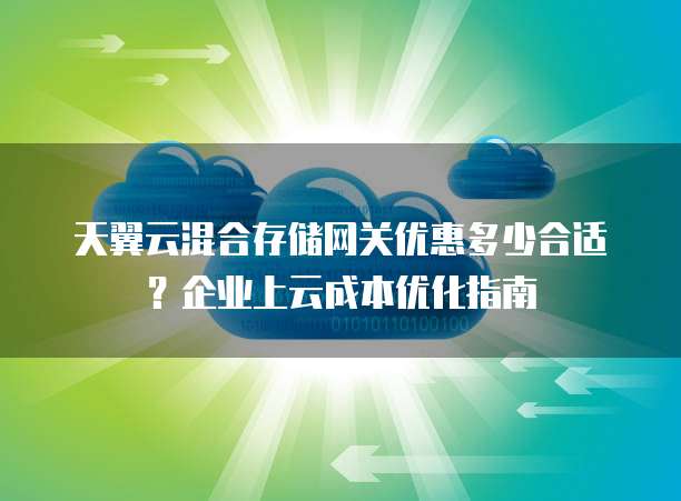 天翼云混合存储网关优惠多少合适?企业上云成本优化指南