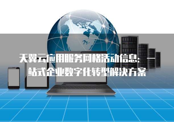 天翼云应用服务网格活动信息:一站式企业数字化转型解决方案