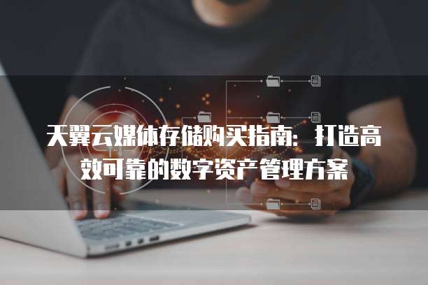 天翼云媒体存储购买指南：打造高效可靠的数字资产管理方案
