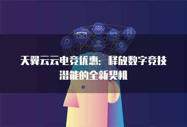 天翼云云电竞优惠:释放数字竞技潜能的全新契机