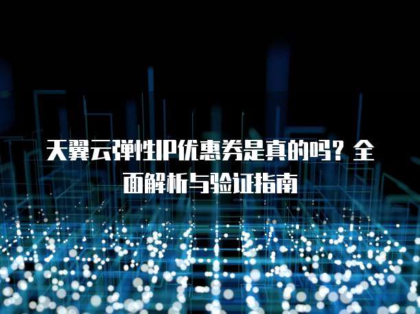 天翼云弹性IP优惠券是真的吗？全面解析与验证指南