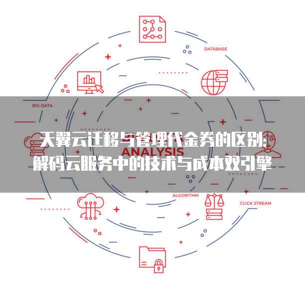 天翼云迁移与管理代金券的区别:解码云服务中的技术与成本双引擎