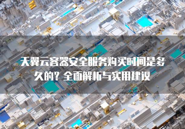 天翼云容器安全服务购买时间是多久的?全面解析与实用建议