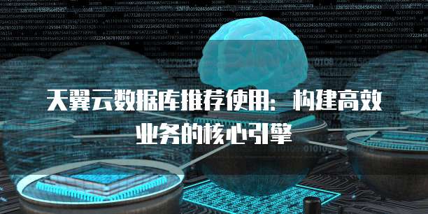 天翼云数据库推荐使用：构建高效业务的核心引擎