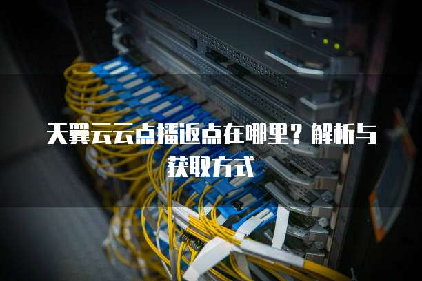 天翼云云点播返点在哪里?解析与获取方式