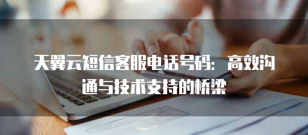 天翼云短信客服电话号码:高效沟通与技术支持的桥梁