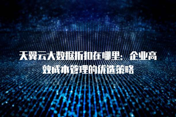 天翼云大数据折扣在哪里:企业高效成本管理的优选策略