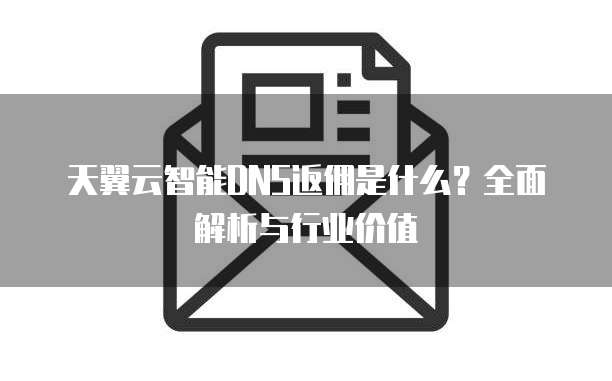 天翼云智能DNS返佣是什么?全面解析与行业价值