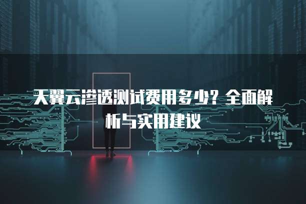 天翼云渗透测试费用多少?全面解析与实用建议
