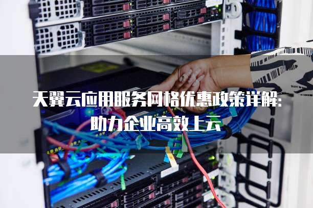 天翼云应用服务网格优惠政策详解：助力企业高效上云
