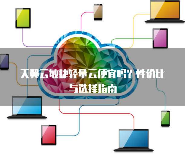 天翼云敏捷轻量云便宜吗?性价比与选择指南