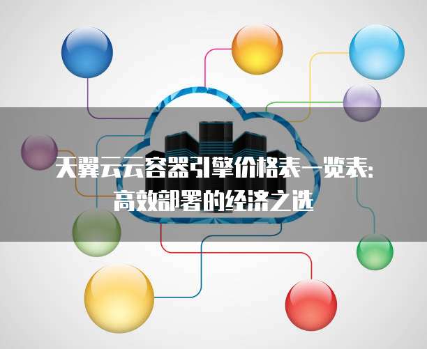 天翼云云容器引擎价格表一览表:高效部署的经济之选