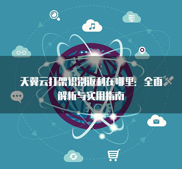天翼云打架识别返利在哪里:全面解析与实用指南
