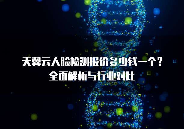 天翼云人脸检测报价多少钱一个?全面解析与行业对比