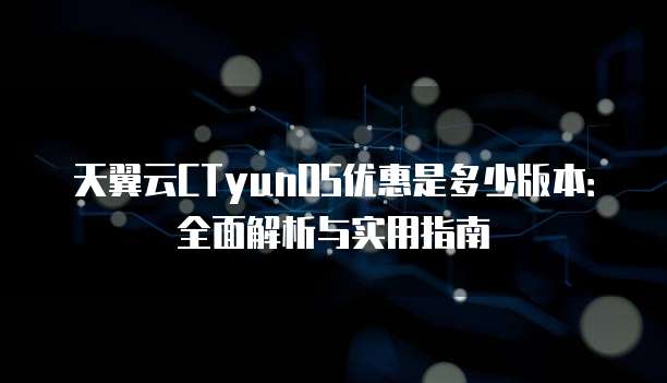天翼云CTyunOS优惠是多少版本:全面解析与实用指南