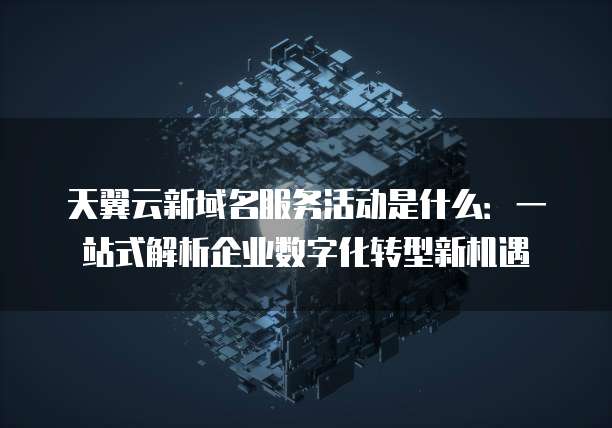 天翼云新域名服务活动是什么:一站式解析企业数字化转型新机遇