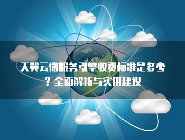 天翼云微服务引擎收费标准是多少？全面解析与实用建议